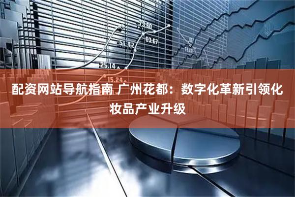 配资网站导航指南 广州花都：数字化革新引领化妆品产业升级