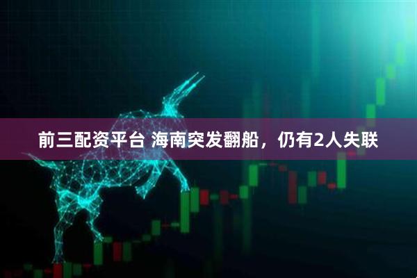 前三配资平台 海南突发翻船，仍有2人失联
