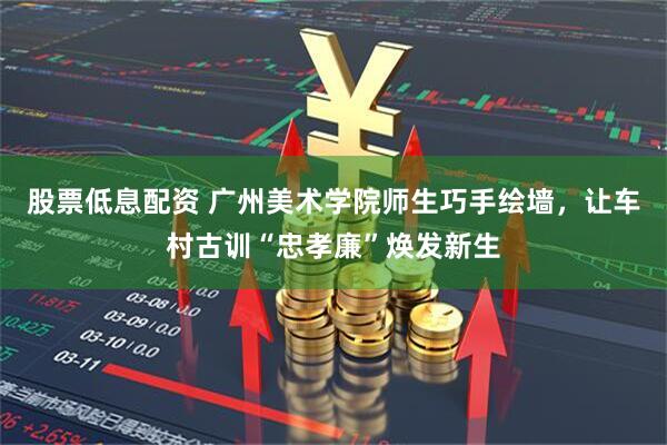 股票低息配资 广州美术学院师生巧手绘墙，让车村古训“忠孝廉”焕发新生