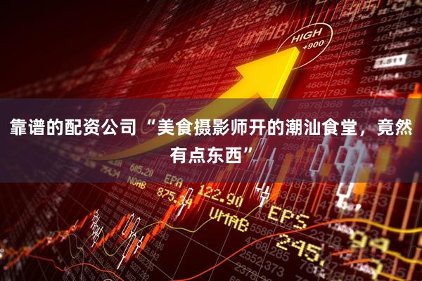 靠谱的配资公司 “美食摄影师开的潮汕食堂，竟然有点东西”