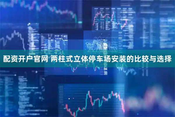 配资开户官网 两柱式立体停车场安装的比较与选择