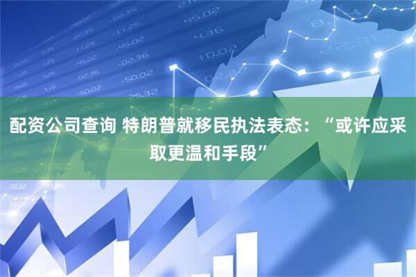配资公司查询 特朗普就移民执法表态：“或许应采取更温和手段”