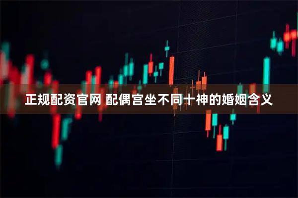 正规配资官网 配偶宫坐不同十神的婚姻含义