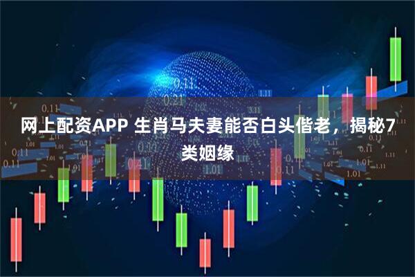 网上配资APP 生肖马夫妻能否白头偕老，揭秘7类姻缘