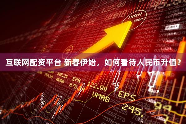 互联网配资平台 新春伊始，如何看待人民币升值？
