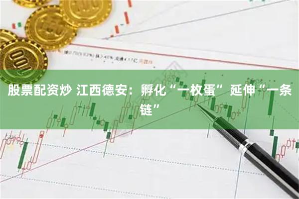 股票配资炒 江西德安：孵化“一枚蛋” 延伸“一条链”