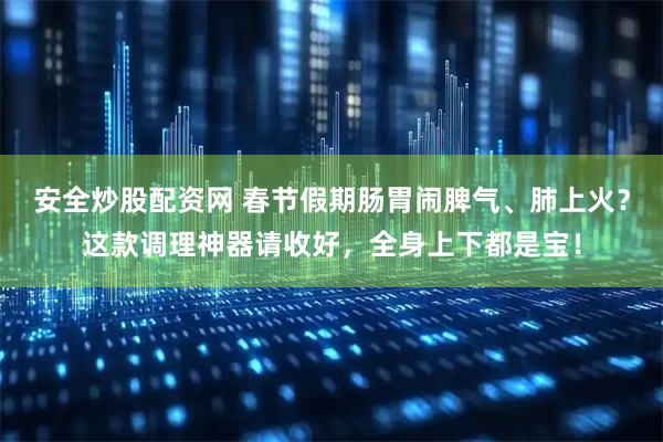 安全炒股配资网 春节假期肠胃闹脾气、肺上火？这款调理神器请收好，全身上下都是宝！