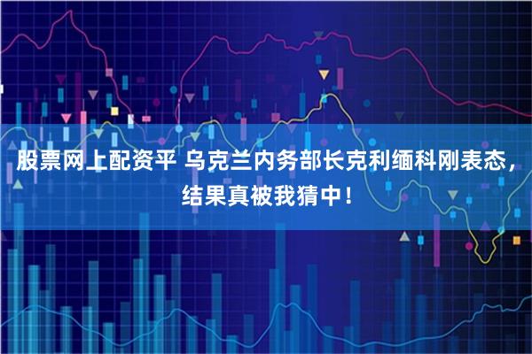 股票网上配资平 乌克兰内务部长克利缅科刚表态，结果真被我猜中！