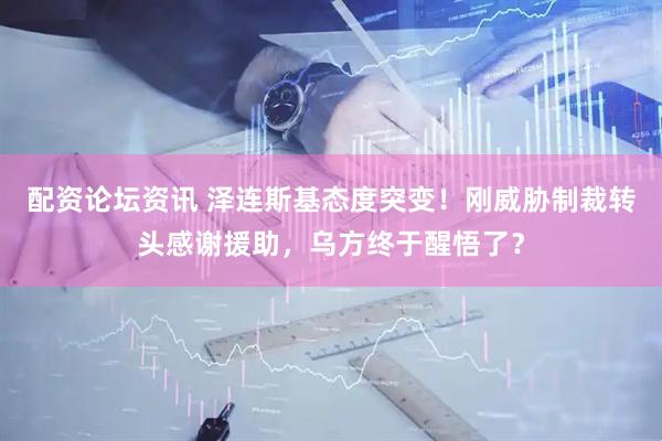 配资论坛资讯 泽连斯基态度突变！刚威胁制裁转头感谢援助，乌方终于醒悟了？