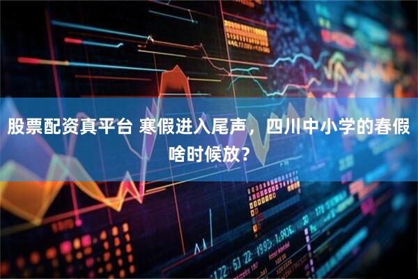 股票配资真平台 寒假进入尾声，四川中小学的春假啥时候放？