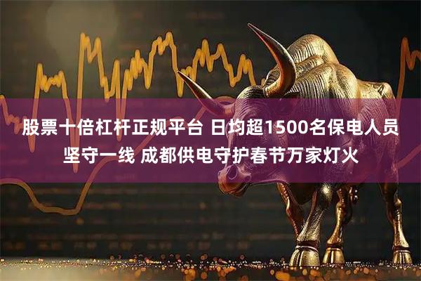股票十倍杠杆正规平台 日均超1500名保电人员坚守一线 成都供电守护春节万家灯火