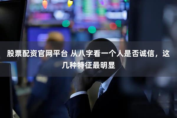 股票配资官网平台 从八字看一个人是否诚信，这几种特征最明显