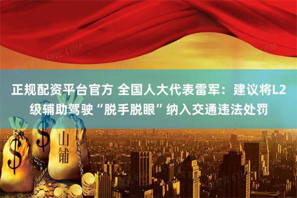 正规配资平台官方 全国人大代表雷军：建议将L2级辅助驾驶“脱手脱眼”纳入交通违法处罚