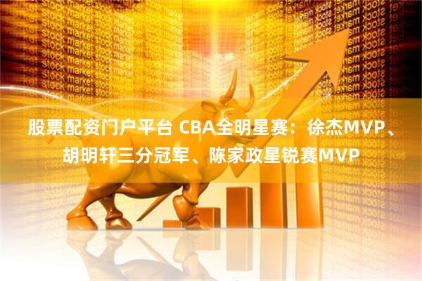 股票配资门户平台 CBA全明星赛：徐杰MVP、胡明轩三分冠军、陈家政星锐赛MVP
