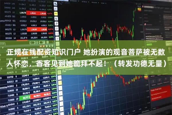 正规在线配资知识门户 她扮演的观音菩萨被无数人怀恋，香客见到她跪拜不起！（转发功德无量）