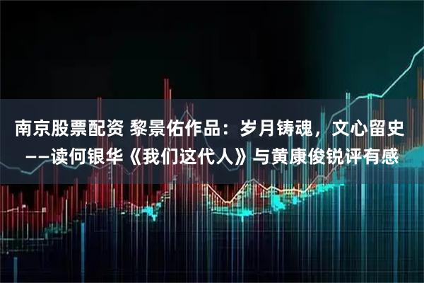 南京股票配资 黎景佑作品：岁月铸魂，文心留史 ——读何银华《我们这代人》与黄康俊锐评有感