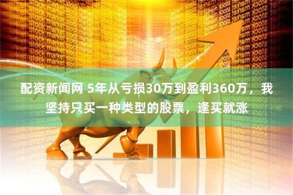 配资新闻网 5年从亏损30万到盈利360万，我坚持只买一种类型的股票，逢买就涨