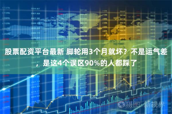 股票配资平台最新 脚轮用3个月就坏？不是运气差，是这4个误区90%的人都踩了