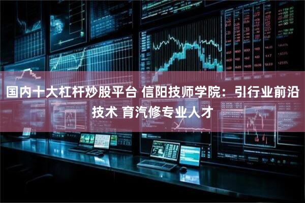 国内十大杠杆炒股平台 信阳技师学院：引行业前沿技术 育汽修专业人才