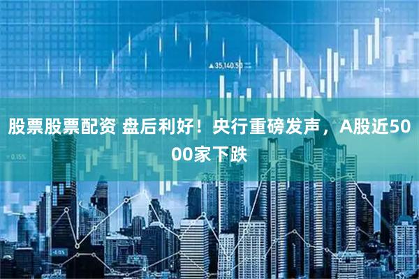 股票股票配资 盘后利好！央行重磅发声，A股近5000家下跌