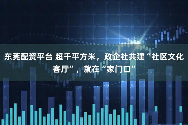 东莞配资平台 超千平方米，政企社共建“社区文化客厅”，就在“家门口”