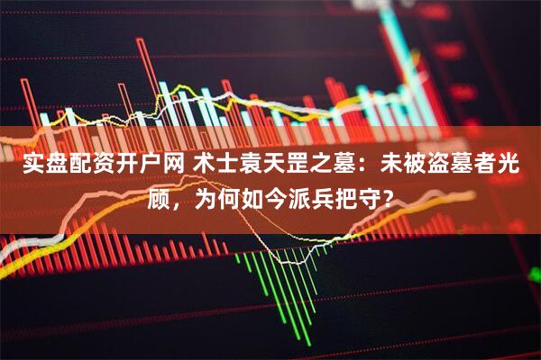 实盘配资开户网 术士袁天罡之墓：未被盗墓者光顾，为何如今派兵把守？