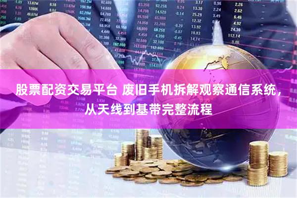 股票配资交易平台 废旧手机拆解观察通信系统，从天线到基带完整流程