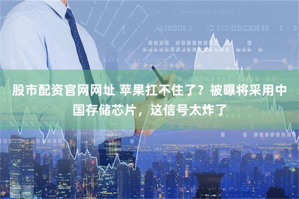 股市配资官网网址 苹果扛不住了？被曝将采用中国存储芯片，这信号太炸了