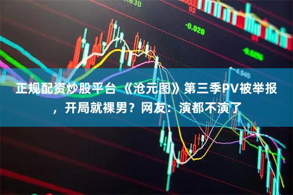 正规配资炒股平台 《沧元图》第三季PV被举报，开局就裸男？网友：演都不演了