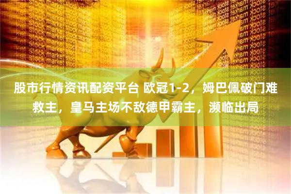 股市行情资讯配资平台 欧冠1-2，姆巴佩破门难救主，皇马主场不敌德甲霸主，濒临出局