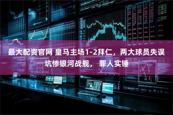 最大配资官网 皇马主场1-2拜仁，两大球员失误坑惨银河战舰， 罪人实锤