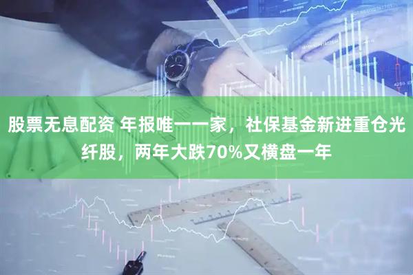 股票无息配资 年报唯一一家，社保基金新进重仓光纤股，两年大跌70%又横盘一年