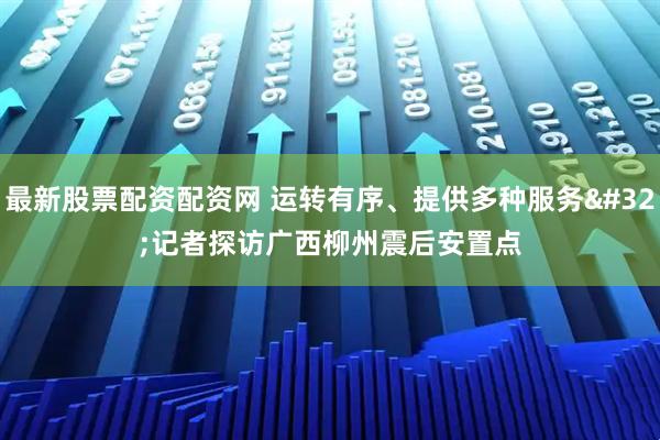 最新股票配资配资网 运转有序、提供多种服务 记者探访广西柳州震后安置点