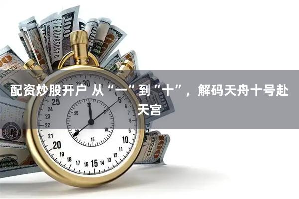 配资炒股开户 从“一”到“十”，解码天舟十号赴天宫