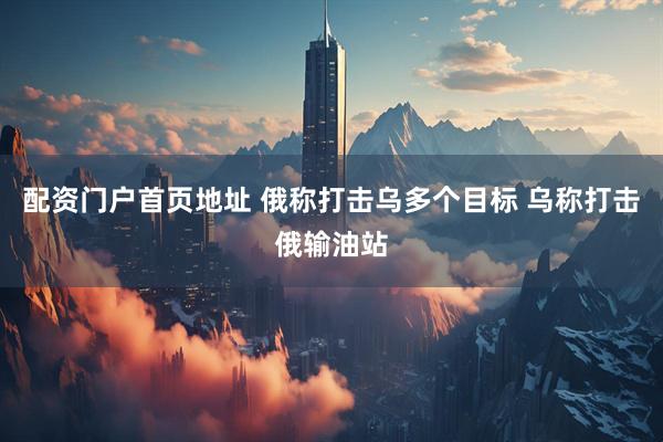 配资门户首页地址 俄称打击乌多个目标 乌称打击俄输油站