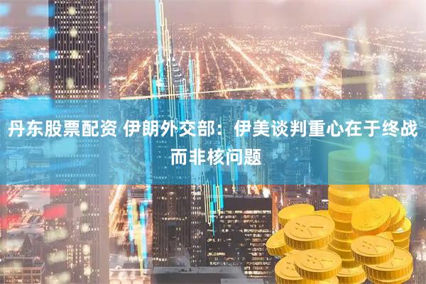 丹东股票配资 伊朗外交部：伊美谈判重心在于终战 而非核问题