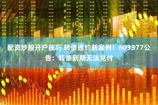 配资炒股开户技巧 转债违约新案例！603377公告：转债到期无法兑付