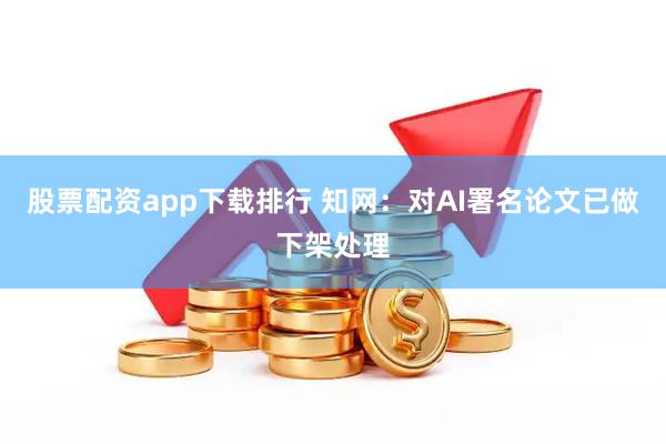 股票配资app下载排行 知网：对AI署名论文已做下架处理