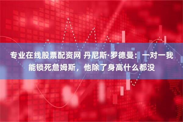 专业在线股票配资网 丹尼斯·罗德曼：一对一我能锁死詹姆斯，他除了身高什么都没