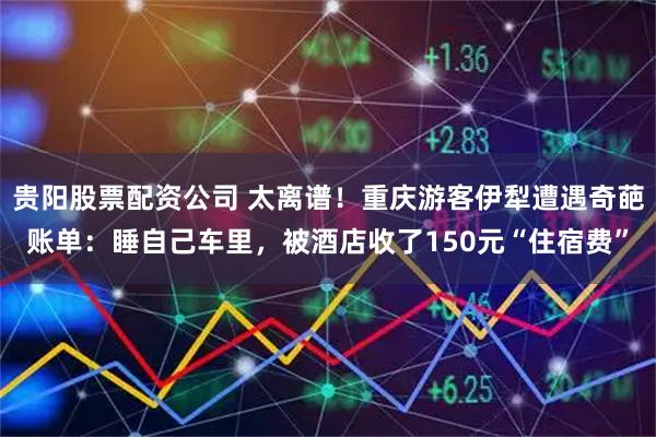 贵阳股票配资公司 太离谱！重庆游客伊犁遭遇奇葩账单：睡自己车里，被酒店收了150元“住宿费”