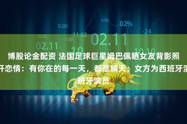 博股论金配资 法国足球巨星姆巴佩晒女友背影照公开恋情：有你在的每一天，都是晴天；女方为西班牙演员